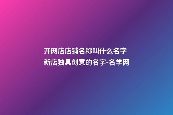 开网店店铺名称叫什么名字 新店独具创意的名字-名学网-第1张-店铺起名-玄机派